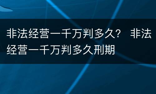非法经营一千万判多久？ 非法经营一千万判多久刑期