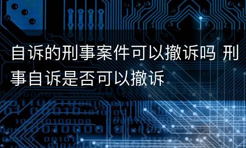 自诉的刑事案件可以撤诉吗 刑事自诉是否可以撤诉