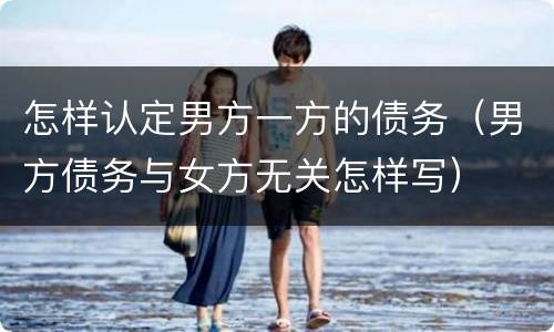 怎样认定男方一方的债务（男方债务与女方无关怎样写）