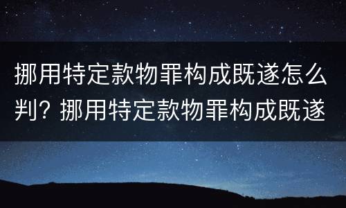 挪用特定款物罪构成既遂怎么判? 挪用特定款物罪构成既遂怎么判