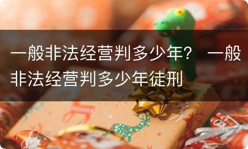 一般非法经营判多少年？ 一般非法经营判多少年徒刑