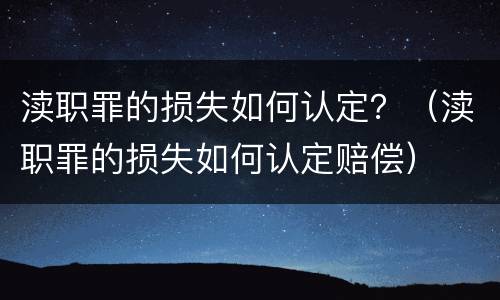 渎职罪的损失如何认定？（渎职罪的损失如何认定赔偿）