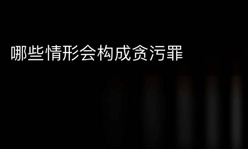 哪些情形会构成贪污罪