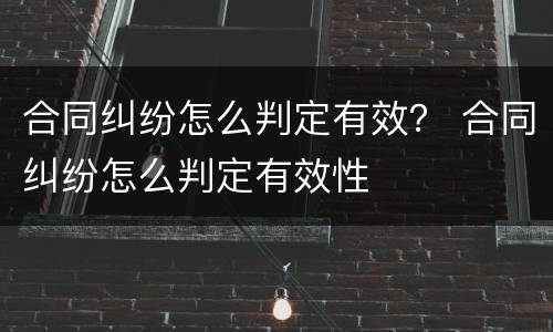 合同纠纷怎么判定有效？ 合同纠纷怎么判定有效性