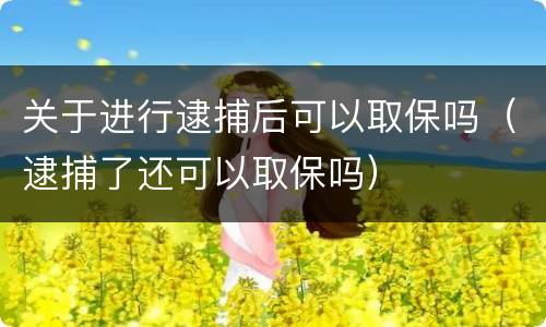 关于进行逮捕后可以取保吗（逮捕了还可以取保吗）