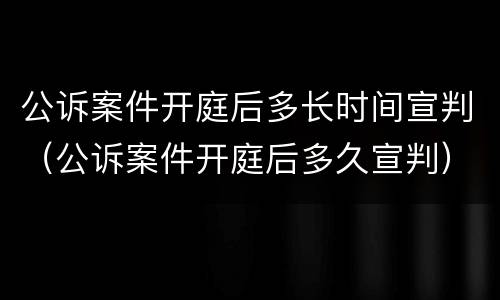 公诉案件开庭后多长时间宣判（公诉案件开庭后多久宣判）