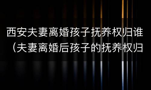 西安夫妻离婚孩子抚养权归谁（夫妻离婚后孩子的抚养权归谁）