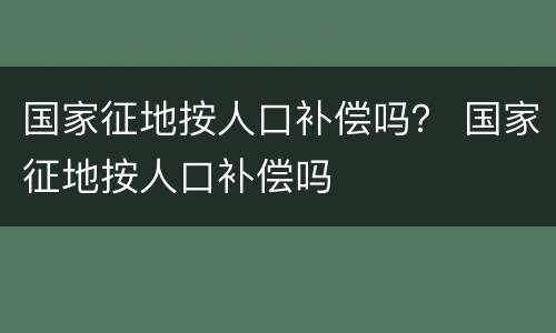 国家征地按人口补偿吗？ 国家征地按人口补偿吗
