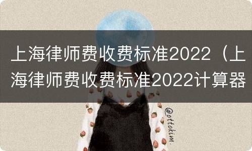 上海律师费收费标准2022（上海律师费收费标准2022计算器）