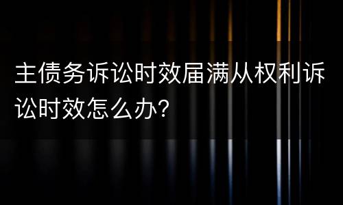 主债务诉讼时效届满从权利诉讼时效怎么办？