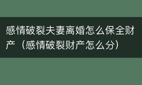 感情破裂夫妻离婚怎么保全财产（感情破裂财产怎么分）