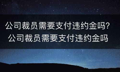 公司裁员需要支付违约金吗？ 公司裁员需要支付违约金吗