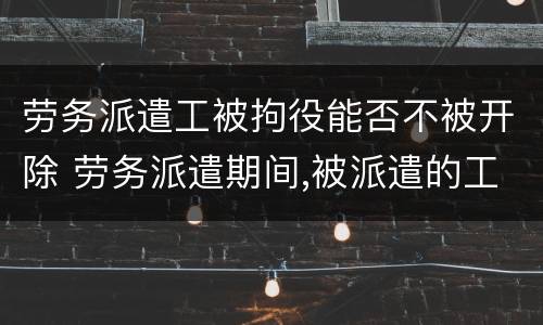 劳务派遣工被拘役能否不被开除 劳务派遣期间,被派遣的工作人员