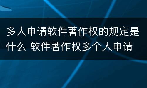 多人申请软件著作权的规定是什么 软件著作权多个人申请