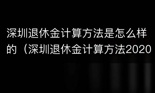 深圳退休金计算方法是怎么样的（深圳退休金计算方法2020）