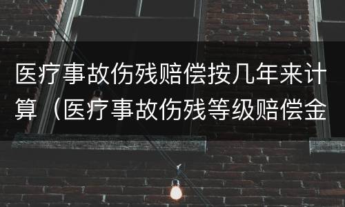 医疗事故伤残赔偿按几年来计算（医疗事故伤残等级赔偿金额）