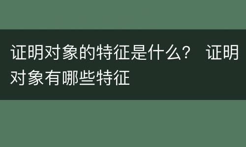 证明对象的特征是什么？ 证明对象有哪些特征