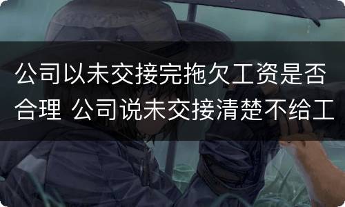 公司以未交接完拖欠工资是否合理 公司说未交接清楚不给工资