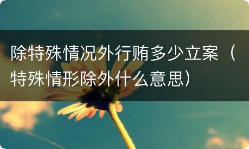 除特殊情况外行贿多少立案（特殊情形除外什么意思）