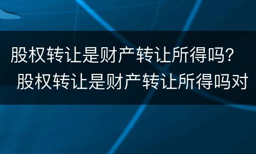 股权转让是财产转让所得吗？ 股权转让是财产转让所得吗对吗