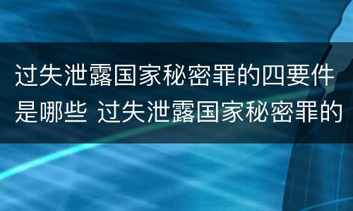 过失泄露国家秘密罪的四要件是哪些 过失泄露国家秘密罪的立案标准是