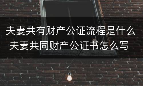 夫妻共有财产公证流程是什么 夫妻共同财产公证书怎么写