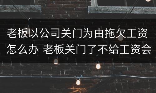 老板以公司关门为由拖欠工资怎么办 老板关门了不给工资会有什么后果
