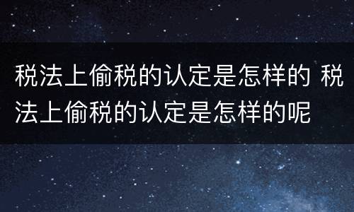 税法上偷税的认定是怎样的 税法上偷税的认定是怎样的呢
