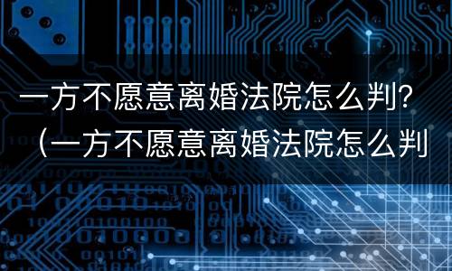 一方不愿意离婚法院怎么判？（一方不愿意离婚法院怎么判）