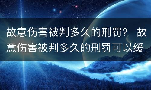 故意伤害被判多久的刑罚？ 故意伤害被判多久的刑罚可以缓刑