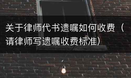 关于律师代书遗嘱如何收费（请律师写遗嘱收费标准）