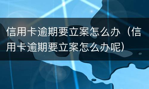 信用卡逾期要立案怎么办（信用卡逾期要立案怎么办呢）