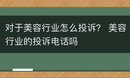 对于美容行业怎么投诉？ 美容行业的投诉电话吗
