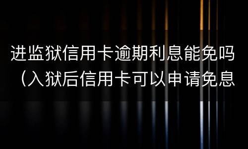 进监狱信用卡逾期利息能免吗（入狱后信用卡可以申请免息吗）