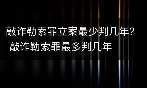 敲诈勒索罪立案最少判几年？ 敲诈勒索罪最多判几年