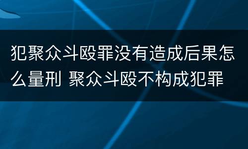 犯聚众斗殴罪没有造成后果怎么量刑 聚众斗殴不构成犯罪