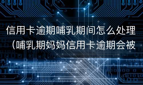 信用卡逾期哺乳期间怎么处理（哺乳期妈妈信用卡逾期会被拘留吗）