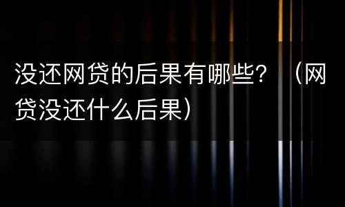 没还网贷的后果有哪些？（网贷没还什么后果）