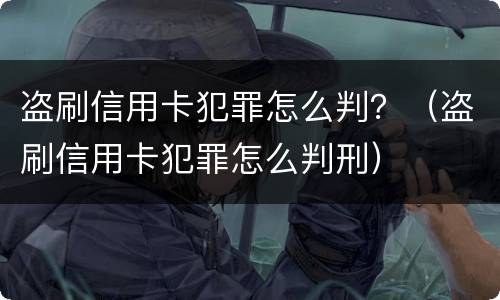 盗刷信用卡犯罪怎么判？（盗刷信用卡犯罪怎么判刑）