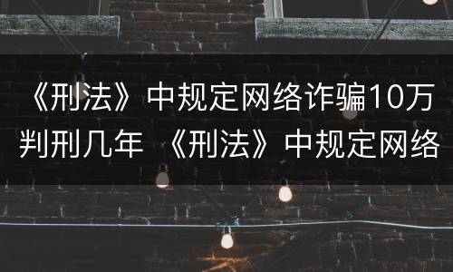 《刑法》中规定网络诈骗10万判刑几年 《刑法》中规定网络诈骗10万判刑几年以上
