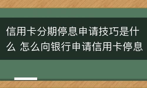 信用卡分期停息申请技巧是什么 怎么向银行申请信用卡停息分期