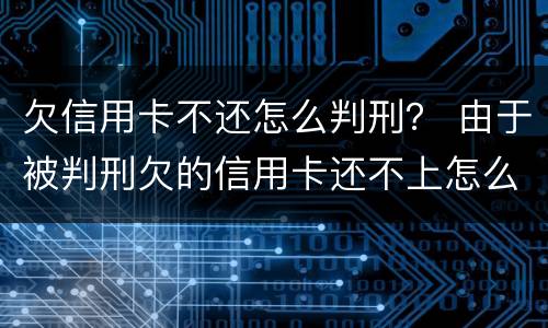 欠信用卡不还怎么判刑？ 由于被判刑欠的信用卡还不上怎么办