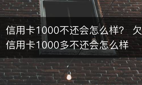 信用卡1000不还会怎么样？ 欠信用卡1000多不还会怎么样