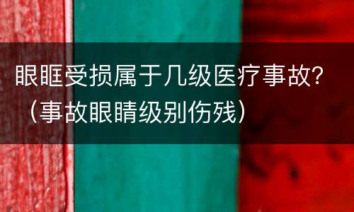 眼眶受损属于几级医疗事故？（事故眼睛级别伤残）