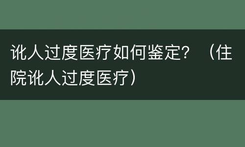 讹人过度医疗如何鉴定？（住院讹人过度医疗）