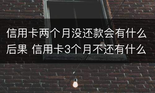 信用卡两个月没还款会有什么后果 信用卡3个月不还有什么后果