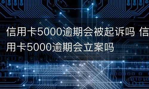 信用卡5000逾期会被起诉吗 信用卡5000逾期会立案吗