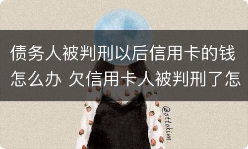 债务人被判刑以后信用卡的钱怎么办 欠信用卡人被判刑了怎么办