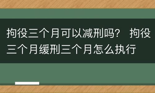 拘役三个月可以减刑吗？ 拘役三个月缓刑三个月怎么执行