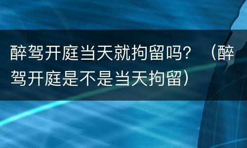 醉驾开庭当天就拘留吗？（醉驾开庭是不是当天拘留）